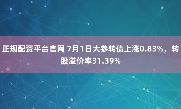 正规配资平台官网 7月1日大参转债上涨0.83%，转股溢价率31.39%