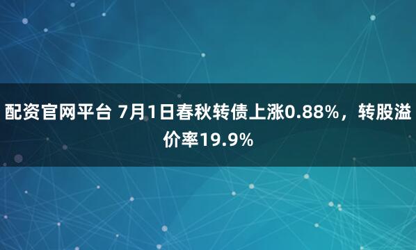 配资官网平台 7月1日春秋转债上涨0.88%，转股溢价率19.9%