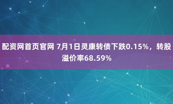 配资网首页官网 7月1日灵康转债下跌0.15%，转股溢价率68.59%