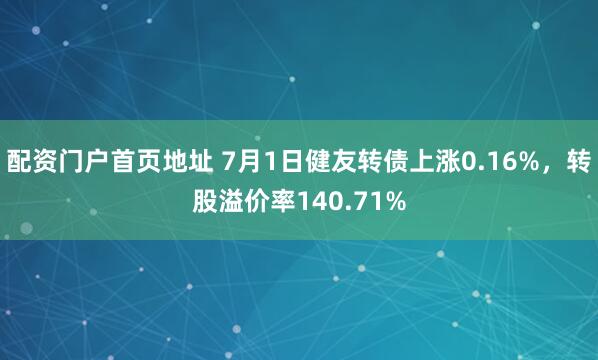 配资门户首页地址 7月1日健友转债上涨0.16%，转股溢价率140.71%