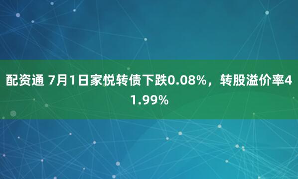 配资通 7月1日家悦转债下跌0.08%，转股溢价率41.99%
