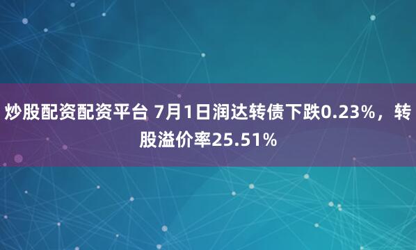 炒股配资配资平台 7月1日润达转债下跌0.23%，转股溢价率25.51%