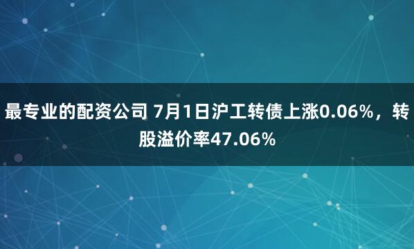 最专业的配资公司 7月1日沪工转债上涨0.06%，转股溢价率47.06%