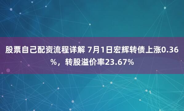 股票自己配资流程详解 7月1日宏辉转债上涨0.36%，转股溢价率23.67%