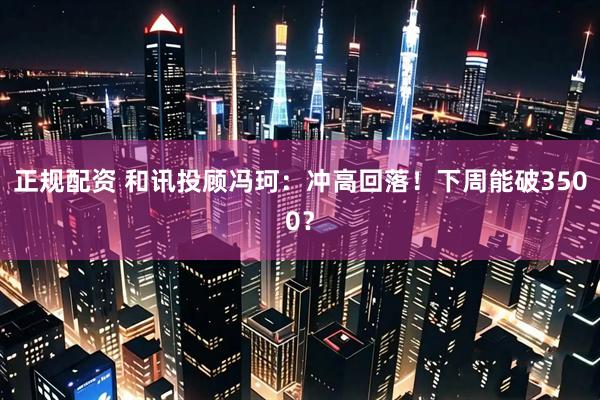 正规配资 和讯投顾冯珂：冲高回落！下周能破3500？