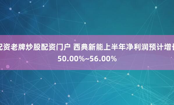 配资老牌炒股配资门户 西典新能上半年净利润预计增长50.00%~56.00%