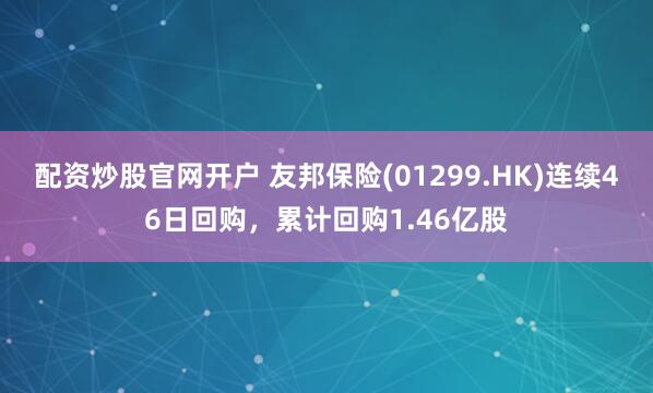 配资炒股官网开户 友邦保险(01299.HK)连续46日回购，累计回购1.46亿股