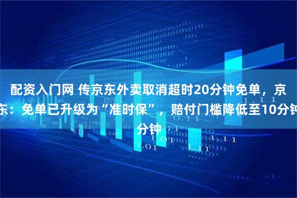 配资入门网 传京东外卖取消超时20分钟免单，京东：免单已升级为“准时保”，赔付门槛降低至10分钟