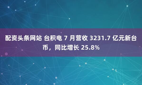 配资头条网站 台积电 7 月营收 3231.7 亿元新台币，同比增长 25.8%