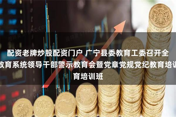 配资老牌炒股配资门户 广宁县委教育工委召开全县教育系统领导干部警示教育会暨党章党规党纪教育培训班
