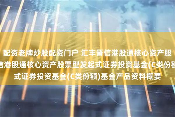 配资老牌炒股配资门户 汇丰晋信港股通核心资产股票发起式C: 汇丰晋信港股通核心资产股票型发起式证券投资基金(C类份额)基金产品资料概要