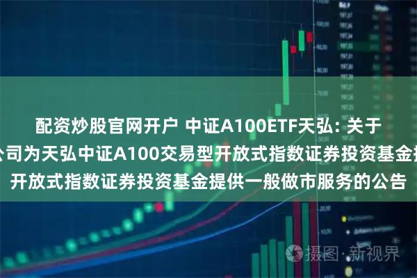 配资炒股官网开户 中证A100ETF天弘: 关于同意广发证券股份有限公司为天弘中证A100交易型开放式指数证券投资基金提供一般做市服务的公告