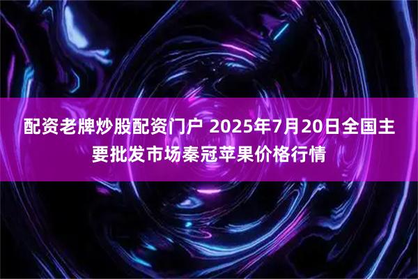 配资老牌炒股配资门户 2025年7月20日全国主要批发市场秦冠苹果价格行情