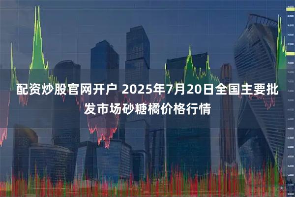 配资炒股官网开户 2025年7月20日全国主要批发市场砂糖橘价格行情