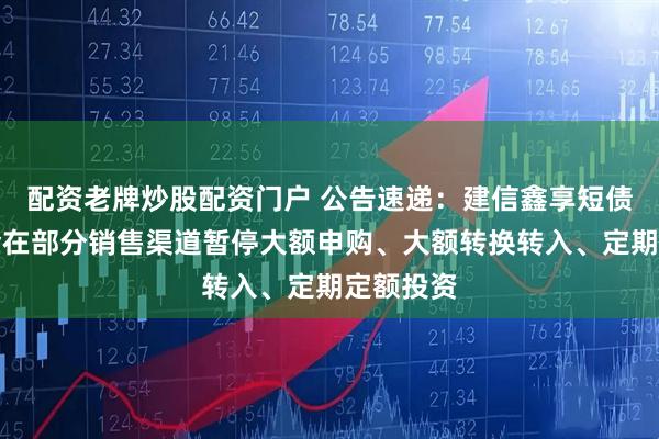 配资老牌炒股配资门户 公告速递：建信鑫享短债债券基金在部分销售渠道暂停大额申购、大额转换转入、定期定额投资