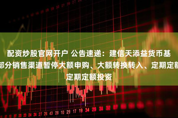 配资炒股官网开户 公告速递：建信天添益货币基金在部分销售渠道暂停大额申购、大额转换转入、定期定额投资