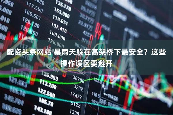 配资头条网站 暴雨天躲在高架桥下最安全？这些操作误区要避开
