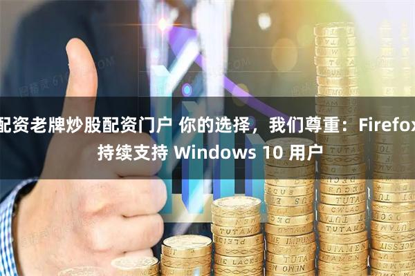 配资老牌炒股配资门户 你的选择，我们尊重：Firefox 持续支持 Windows 10 用户
