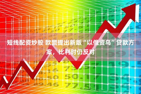 短线配资炒股 欧盟提出新版“以俄资乌”贷款方案，比利时仍反对