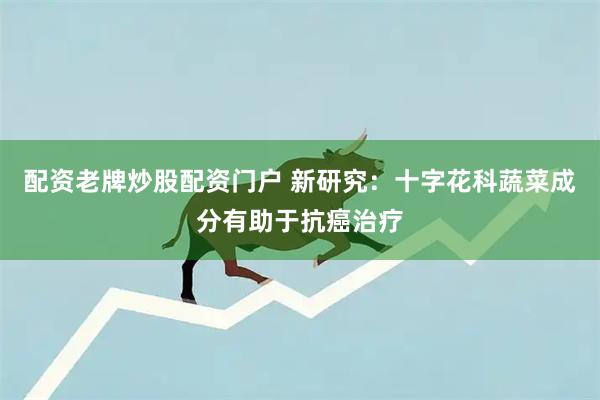 配资老牌炒股配资门户 新研究：十字花科蔬菜成分有助于抗癌治疗