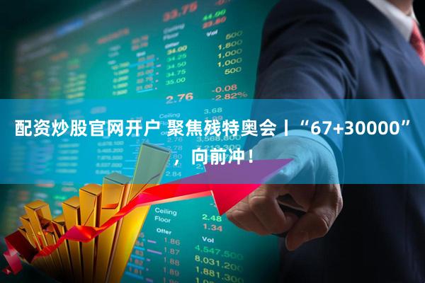 配资炒股官网开户 聚焦残特奥会丨“67+30000”，向前冲！