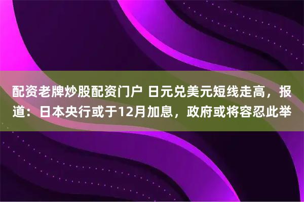 配资老牌炒股配资门户 日元兑美元短线走高，报道：日本央行或于12月加息，政府或将容忍此举