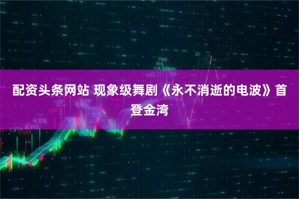 配资头条网站 现象级舞剧《永不消逝的电波》首登金湾